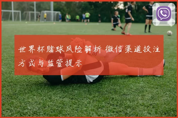 世界杯赌球风险解析 微信渠道投注方式与监管提示