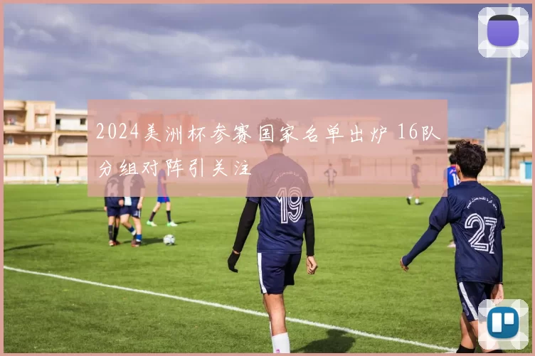 2024美洲杯参赛国家名单出炉 16队分组对阵引关注