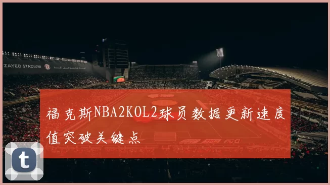 福克斯NBA2KOL2球员数据更新速度值突破关键点