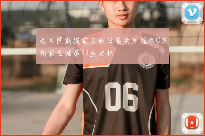 尤文图斯提前五轮卫冕意甲冠军C罗斩获生涯第32座奖杯