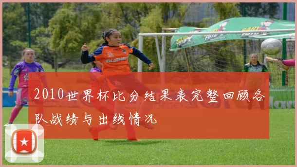 2010世界杯比分结果表完整回顾各队战绩与出线情况