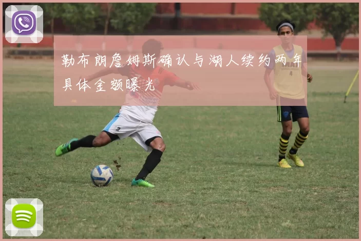 勒布朗詹姆斯确认与湖人续约两年具体金额曝光