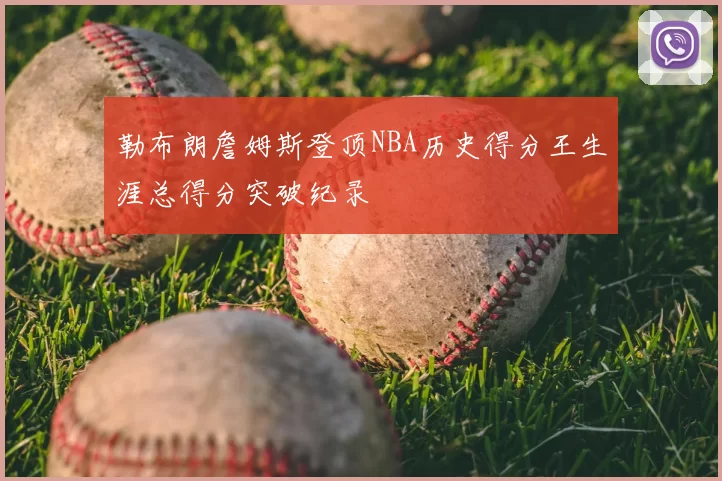 勒布朗詹姆斯登顶NBA历史得分王生涯总得分突破纪录