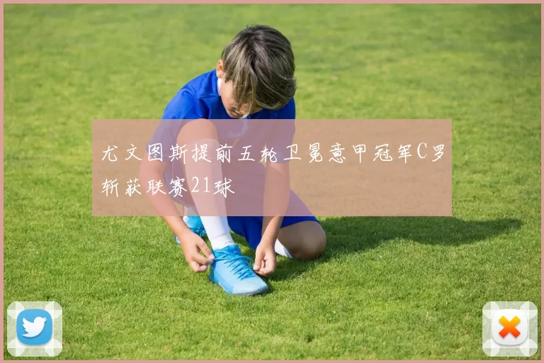 尤文图斯提前五轮卫冕意甲冠军C罗斩获联赛21球