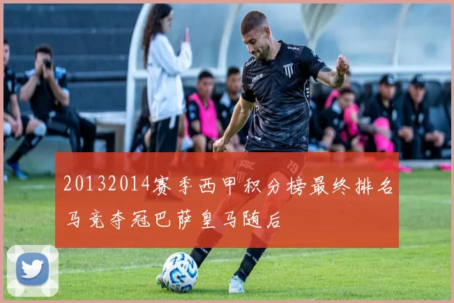 20132014赛季西甲积分榜最终排名马竞夺冠巴萨皇马随后