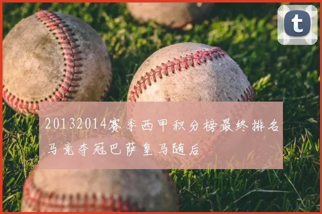 20132014赛季西甲积分榜最终排名马竞夺冠巴萨皇马随后