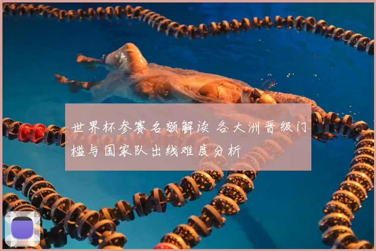 世界杯参赛名额解读 各大洲晋级门槛与国家队出线难度分析