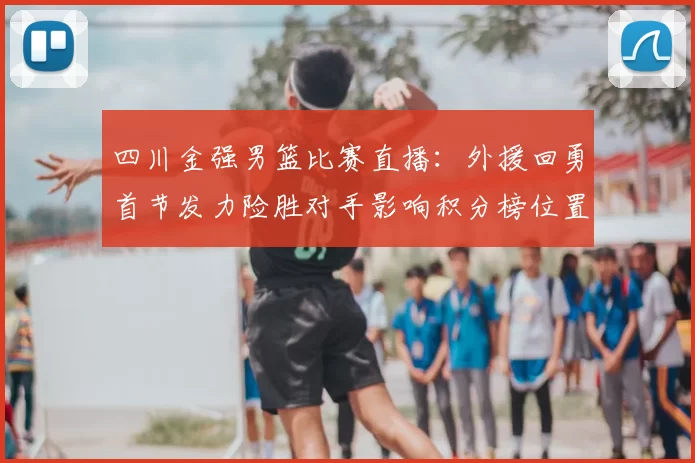 四川金强男篮比赛直播:外援回勇首节发力险胜对手影响积分榜位置