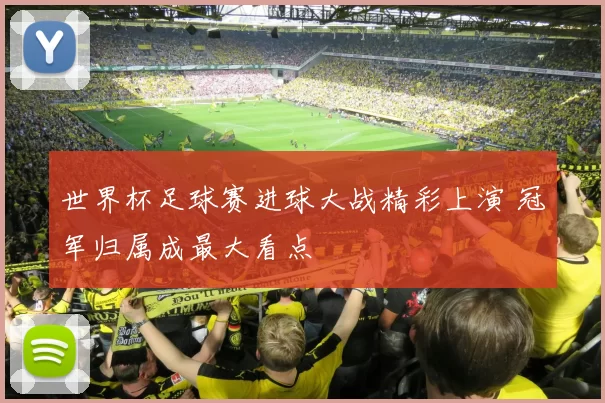 世界杯足球赛进球大战精彩上演 冠军归属成最大看点