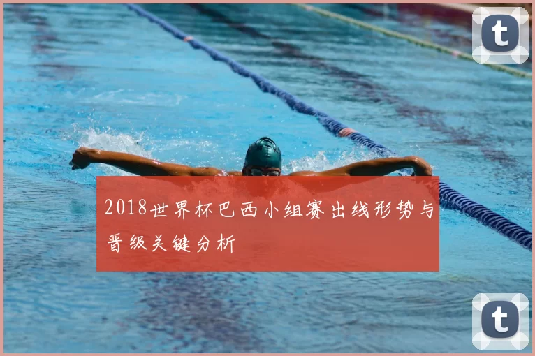 2018世界杯巴西小组赛出线形势与晋级关键分析