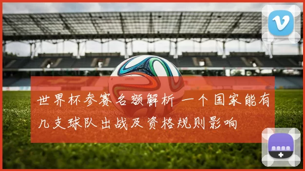 世界杯参赛名额解析 一个国家能有几支球队出战及资格规则影响