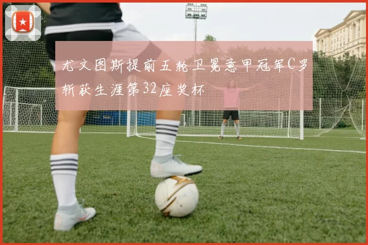 尤文图斯提前五轮卫冕意甲冠军C罗斩获生涯第32座奖杯