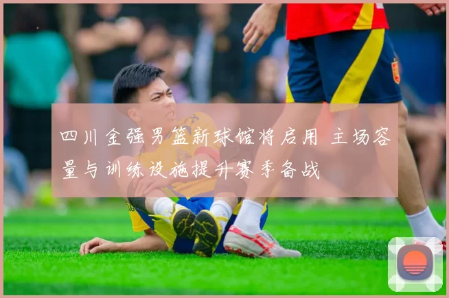 四川金强男篮新球馆将启用 主场容量与训练设施提升赛季备战