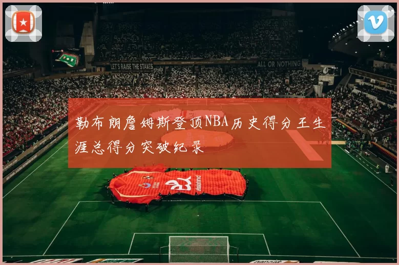 勒布朗詹姆斯登顶NBA历史得分王生涯总得分突破纪录