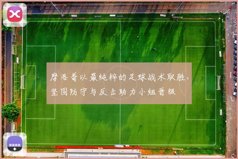 摩洛哥以最纯粹的足球战术取胜,坚固防守与反击助力小组晋级