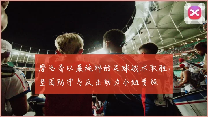 摩洛哥以最纯粹的足球战术取胜,坚固防守与反击助力小组晋级