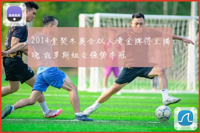 2014索契冬奥会双人滑金牌得主揭晓 俄罗斯组合强势夺冠