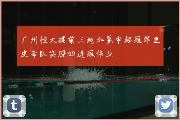 广州恒大提前三轮加冕中超冠军里皮率队实现四连冠伟业