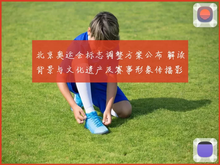 北京奥运会标志调整方案公布 解读背景与文化遗产及赛事形象传播影响