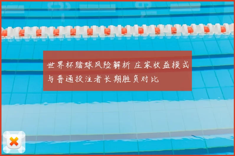 世界杯赌球风险解析 庄家收益模式与普通投注者长期胜负对比