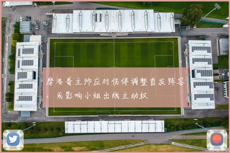 摩洛哥主帅应对伤停调整首发阵容,或影响小组出线主动权