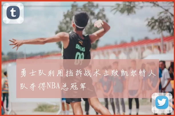 勇士队利用挡拆战术击败凯尔特人队夺得NBA总冠军