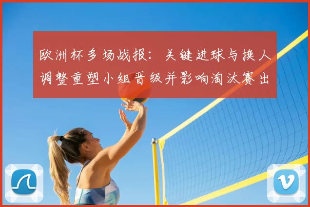 欧洲杯多场战报:关键进球与换人调整重塑小组晋级并影响淘汰赛出线形势