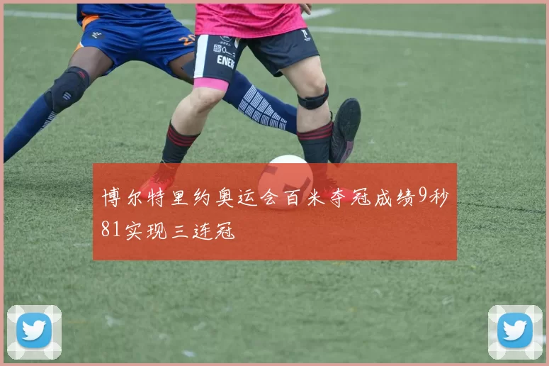 博尔特里约奥运会百米夺冠成绩9秒81实现三连冠