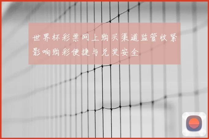世界杯彩票网上购买渠道监管收紧影响购彩便捷与兑奖安全